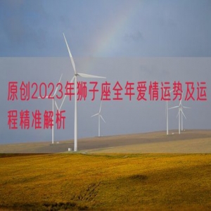 原创2023年狮子座全年爱情运势及运程精准解析