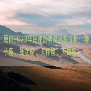 原创2023年星座运势及运程分析：狮子座、处女座、天秤座、天蝎座