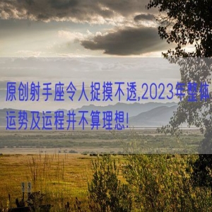 原创射手座令人捉摸不透,2023年整体运势及运程并不算理想!