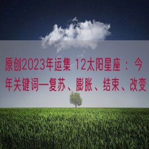 原创2023年运集 12太阳星座 ：今年关键词—复苏、膨胀、结束、改变