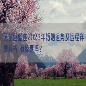 原创巨蟹座2023年婚姻运势及运程详细解析 有惊喜吗？