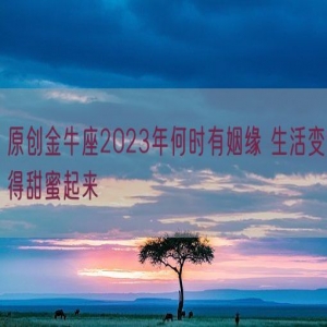 原创金牛座2023年何时有姻缘 生活变得甜蜜起来