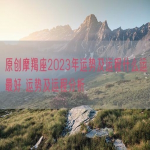 原创摩羯座2023年运势及运程什么运最好 运势及运程分析