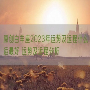 原创白羊座2023年运势及运程什么运最好 运势及运程分析