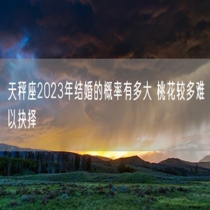 天秤座2023年结婚的概率有多大 桃花较多难以抉择