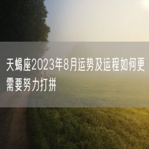 天蝎座2023年8月运势及运程如何更需要努力打拼