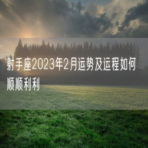 射手座2023年2月运势及运程如何  顺顺利利