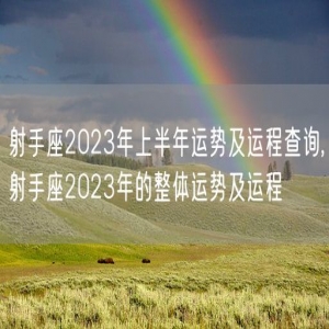 射手座2023年上半年运势及运程查询,射手座2023年的整体运势及运程