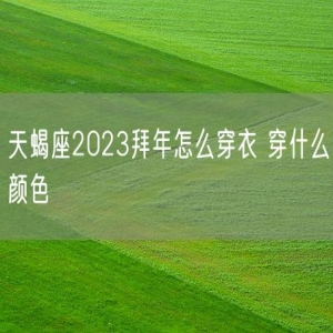 天蝎座2023拜年怎么穿衣 穿什么颜色