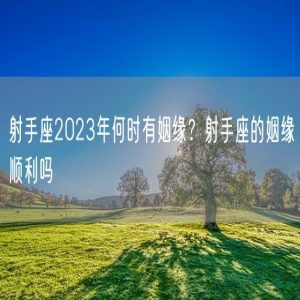 射手座2023年何时有姻缘？射手座的姻缘顺利吗