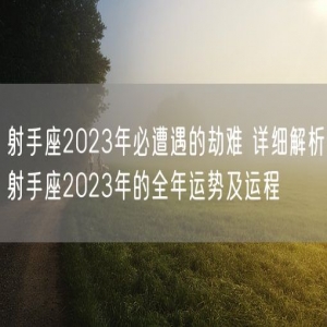 射手座2023年必遭遇的劫难 详细解析射手座2023年的全年运势及运程