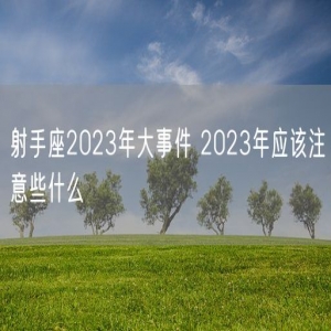 射手座2023年大事件 2023年应该注意些什么
