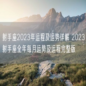 射手座2023年运程及运势详解 2023射手座全年每月运势及运程完整版