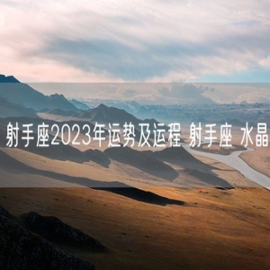 射手座2023年运势及运程 射手座 水晶