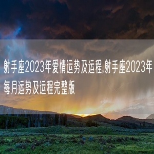 射手座2023年爱情运势及运程,射手座2023年每月运势及运程完整版