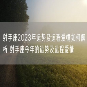 射手座2023年运势及运程爱情如何解析 射手座今年的运势及运程爱情