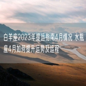 白羊座2023年提运指南4月情况 水瓶座4月如何提升运势及运程