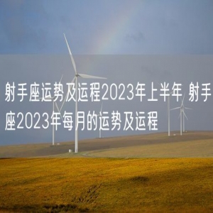 射手座运势及运程2023年上半年 射手座2023年每月的运势及运程