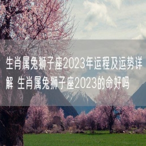 生肖属兔狮子座2023年运程及运势详解 生肖属兔狮子座2023的命好吗