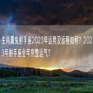 生肖属兔射手座2023年运势及运程如何？2023年射手座全年完整运气？