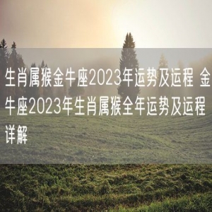 生肖属猴金牛座2023年运势及运程 金牛座2023年生肖属猴全年运势及运程详解