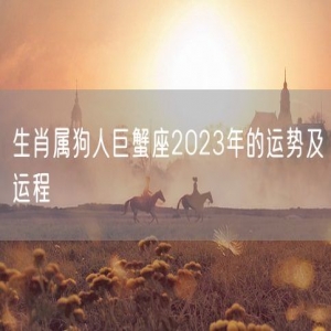 生肖属狗人巨蟹座2023年的运势及运程