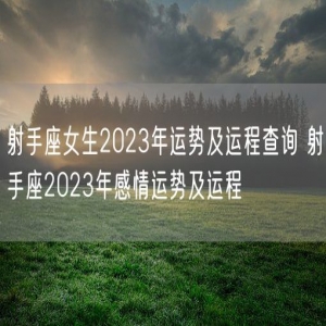 射手座女生2023年运势及运程查询 射手座2023年感情运势及运程