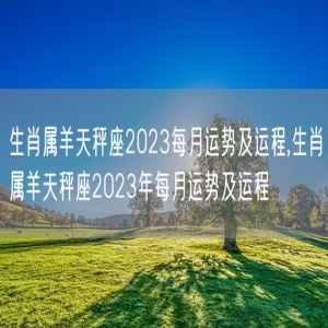 生肖属羊天秤座2023每月运势及运程,生肖属羊天秤座2023年每月运势及运程