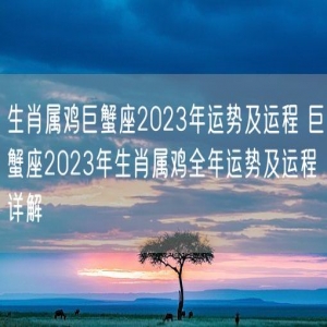 生肖属鸡巨蟹座2023年运势及运程 巨蟹座2023年生肖属鸡全年运势及运程详解