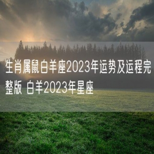 生肖属鼠白羊座2023年运势及运程完整版 白羊2023年星座