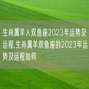 生肖属羊人双鱼座2023年运势及运程,生肖属羊双鱼座的2023年运势及运程如何