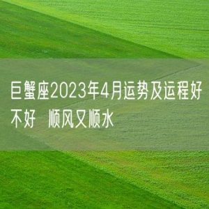 巨蟹座2023年4月运势及运程好不好  顺风又顺水