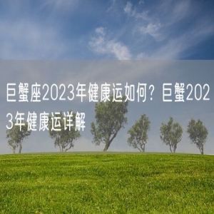 巨蟹座2023年健康运如何？巨蟹2023年健康运详解