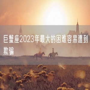 巨蟹座2023年最大的困难容易遭到欺骗