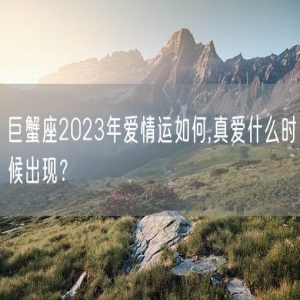 巨蟹座2023年爱情运如何,真爱什么时候出现？