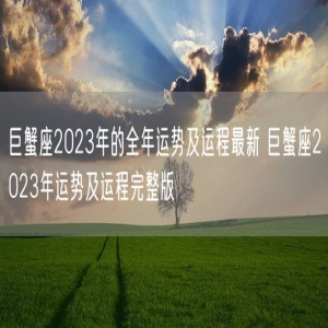 巨蟹座2023年的全年运势及运程最新 巨蟹座2023年运势及运程完整版