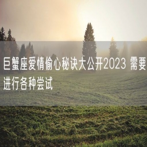 巨蟹座爱情偷心秘诀大公开2023 需要进行各种尝试