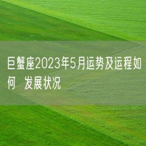 巨蟹座2023年5月运势及运程如何  发展状况