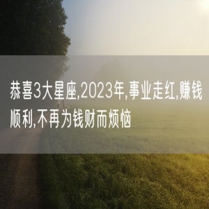 恭喜3大星座,2023年,事业走红,赚钱顺利,不再为钱财而烦恼