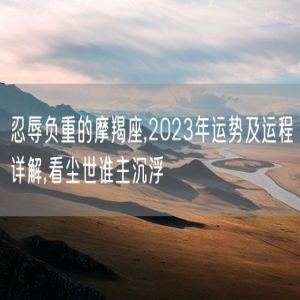 忍辱负重的摩羯座,2023年运势及运程详解,看尘世谁主沉浮