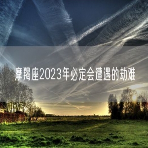 摩羯座2023年必定会遭遇的劫难