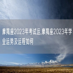 摩羯座2023年考试运,摩羯座2023年学业运势及运程如何