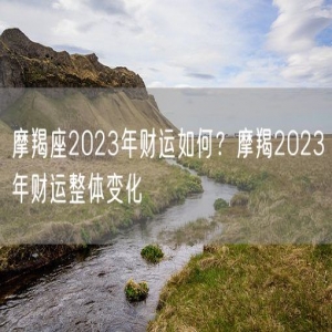 摩羯座2023年财运如何？摩羯2023年财运整体变化