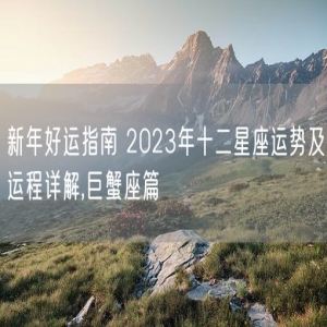 新年好运指南 2023年十二星座运势及运程详解,巨蟹座篇