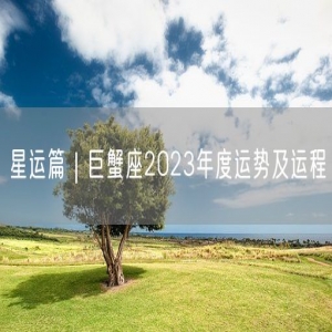 星运篇｜巨蟹座2023年度运势及运程