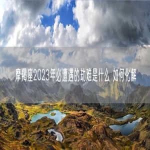 摩羯座2023年必遭遇的劫难是什么 如何化解