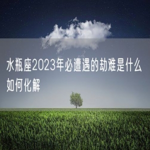 水瓶座2023年必遭遇的劫难是什么 如何化解
