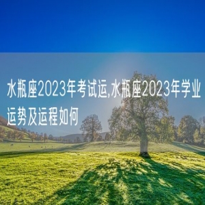 水瓶座2023年考试运,水瓶座2023年学业运势及运程如何