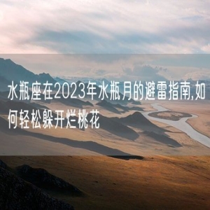 水瓶座在2023年水瓶月的避雷指南,如何轻松躲开烂桃花