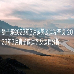狮子座2023年3月运势及运程查询 2023年3月狮子座运势及运程分析